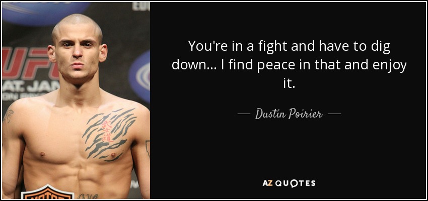 You're in a fight and have to dig down... I find peace in that and enjoy it. - Dustin Poirier