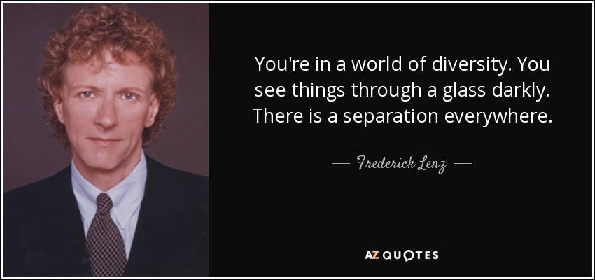 You're in a world of diversity. You see things through a glass darkly. There is a separation everywhere. - Frederick Lenz