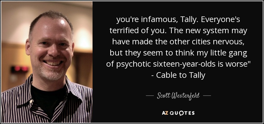 you're infamous, Tally. Everyone's terrified of you. The new system may have made the other cities nervous, but they seem to think my little gang of psychotic sixteen-year-olds is worse