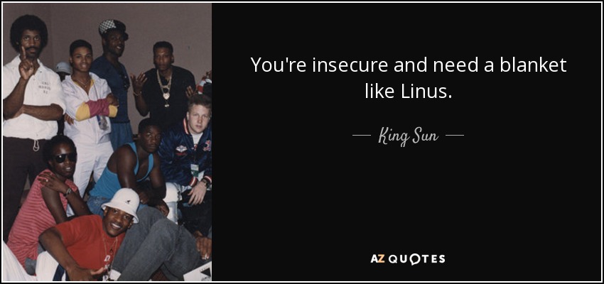 You're insecure and need a blanket like Linus. - King Sun