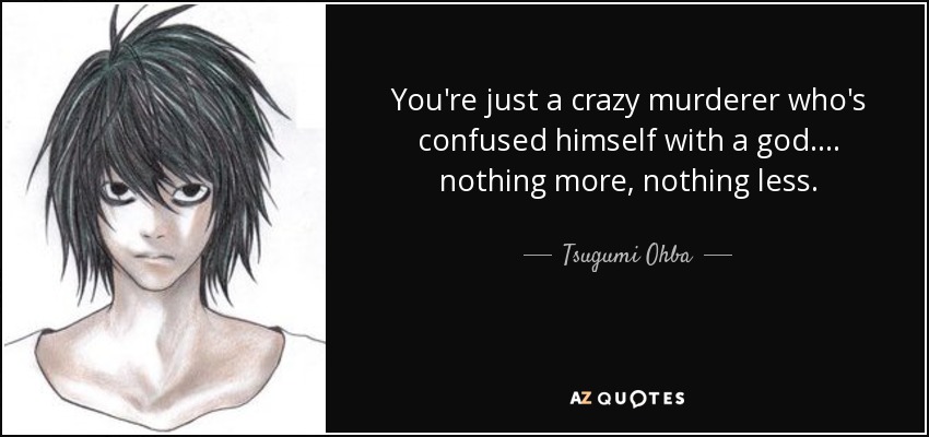 You're just a crazy murderer who's confused himself with a god.... nothing more, nothing less. - Tsugumi Ohba