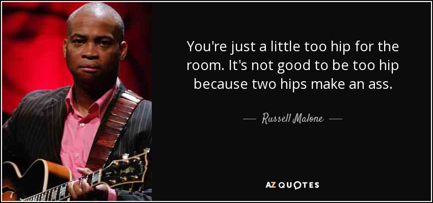 You're just a little too hip for the room. It's not good to be too hip because two hips make an ass. - Russell Malone