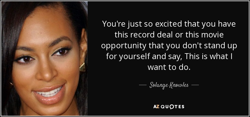 You're just so excited that you have this record deal or this movie opportunity that you don't stand up for yourself and say, This is what I want to do. - Solange Knowles