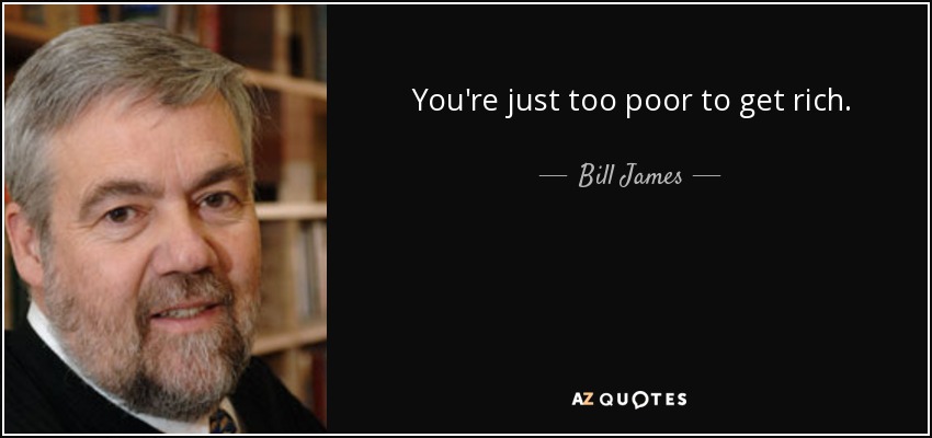 You're just too poor to get rich. - Bill James