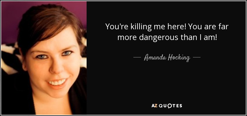You're killing me here! You are far more dangerous than I am! - Amanda Hocking