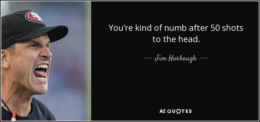 You're kind of numb after 50 shots to the head. - Jim Harbaugh