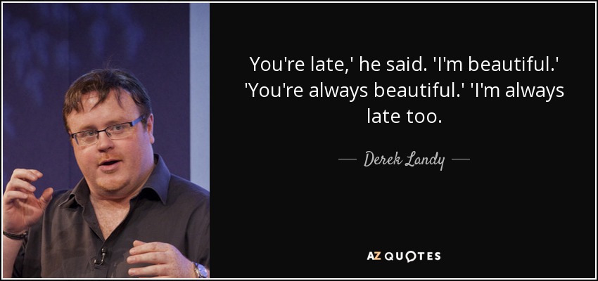 You're late,' he said. 'I'm beautiful.' 'You're always beautiful.' 'I'm always late too. - Derek Landy