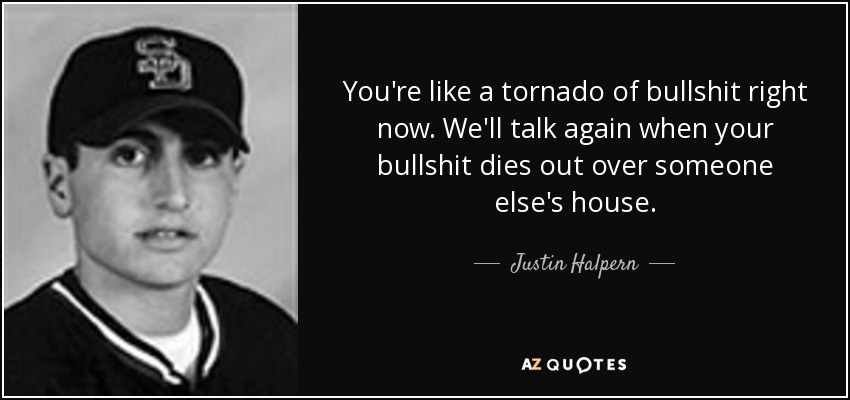 You're like a tornado of bullshit right now. We'll talk again when your bullshit dies out over someone else's house. - Justin Halpern