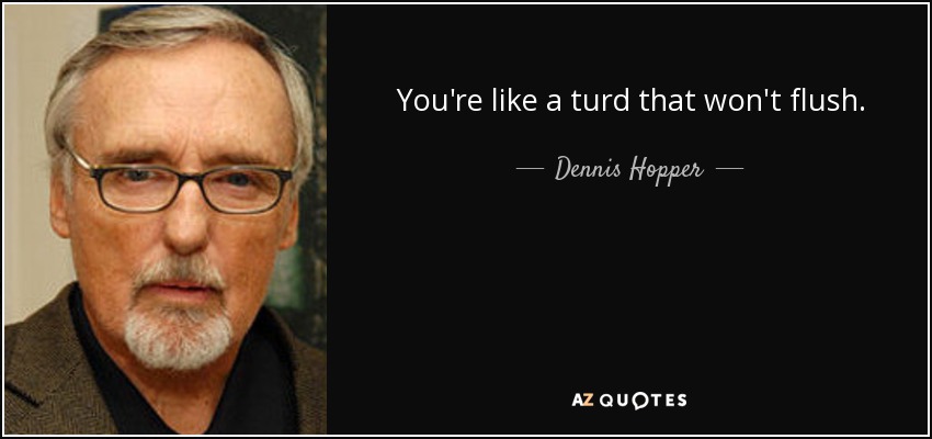 You're like a turd that won't flush. - Dennis Hopper