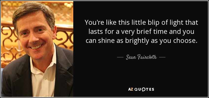 You're like this little blip of light that lasts for a very brief time and you can shine as brightly as you choose. - Sean Faircloth