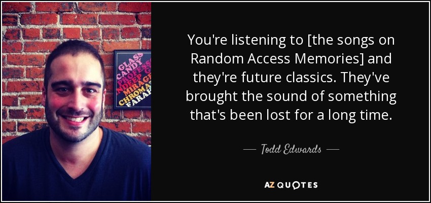 You're listening to [the songs on Random Access Memories] and they're future classics. They've brought the sound of something that's been lost for a long time. - Todd Edwards