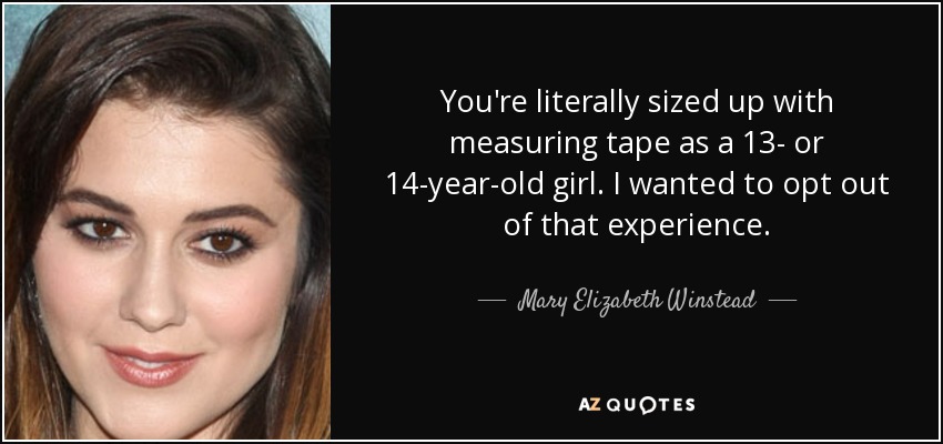 You're literally sized up with measuring tape as a 13- or 14-year-old girl. I wanted to opt out of that experience. - Mary Elizabeth Winstead