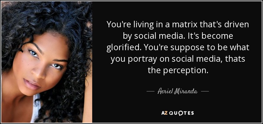 You're living in a matrix that's driven by social media. It's become glorified. You're suppose to be what you portray on social media, thats the perception. - Aeriel Miranda
