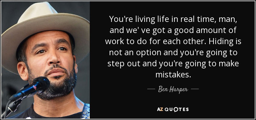 You're living life in real time, man, and we' ve got a good amount of work to do for each other. Hiding is not an option and you're going to step out and you're going to make mistakes. - Ben Harper