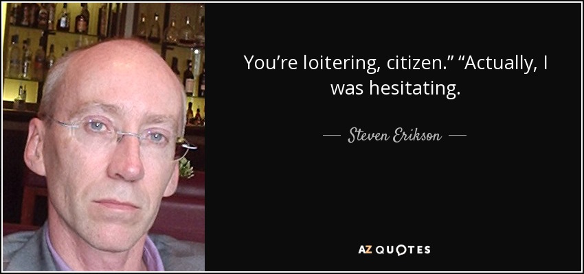 You’re loitering, citizen.” “Actually, I was hesitating. - Steven Erikson