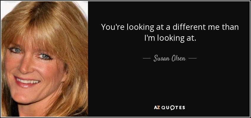 You're looking at a different me than I'm looking at. - Susan Olsen