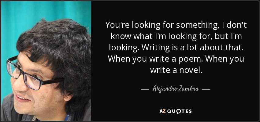 You're looking for something, I don't know what I'm looking for, but I'm looking. Writing is a lot about that. When you write a poem. When you write a novel. - Alejandro Zambra