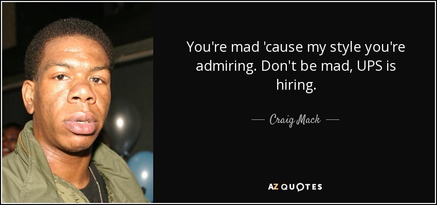 You're mad 'cause my style you're admiring. Don't be mad, UPS is hiring. - Craig Mack