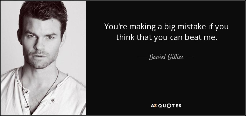 You're making a big mistake if you think that you can beat me. - Daniel Gillies
