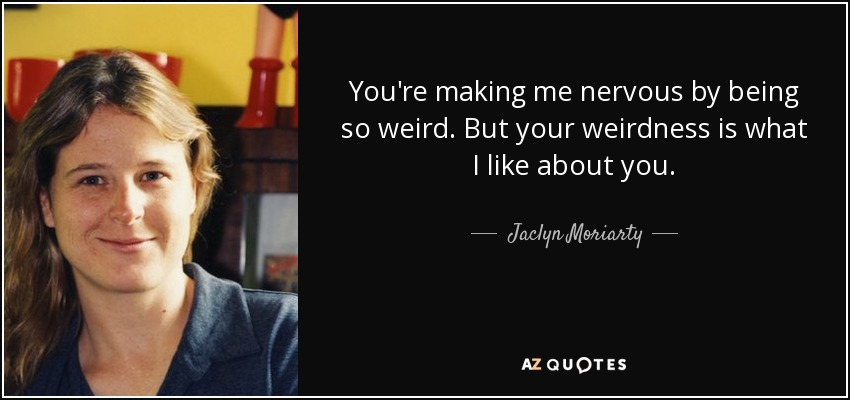 You're making me nervous by being so weird. But your weirdness is what I like about you. - Jaclyn Moriarty