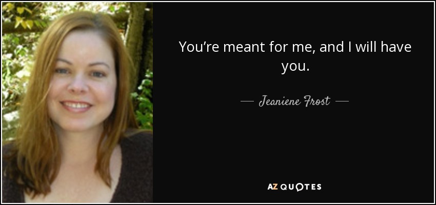 You’re meant for me, and I will have you. - Jeaniene Frost