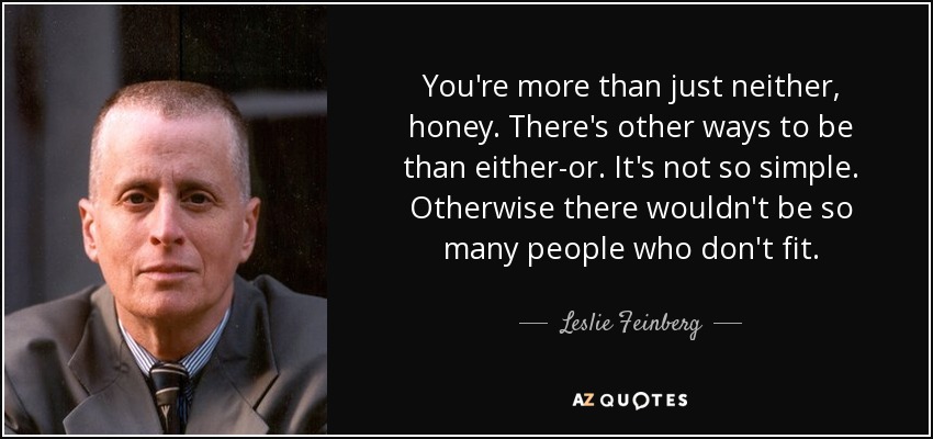 You're more than just neither, honey. There's other ways to be than either-or. It's not so simple. Otherwise there wouldn't be so many people who don't fit. - Leslie Feinberg