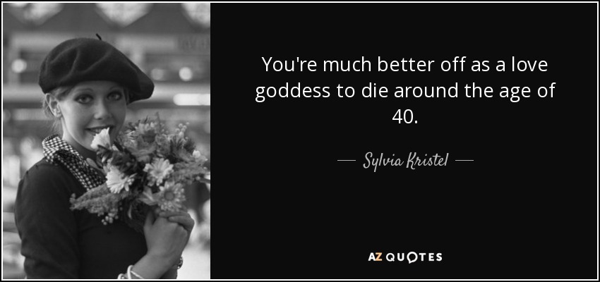 You're much better off as a love goddess to die around the age of 40. - Sylvia Kristel