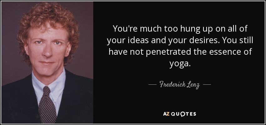 You're much too hung up on all of your ideas and your desires. You still have not penetrated the essence of yoga. - Frederick Lenz