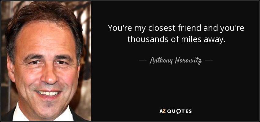 You're my closest friend and you're thousands of miles away. - Anthony Horowitz