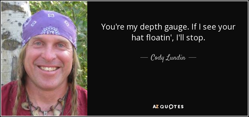 You're my depth gauge. If I see your hat floatin', I'll stop. - Cody Lundin