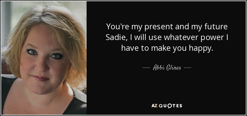 You're my present and my future Sadie, I will use whatever power I have to make you happy. - Abbi Glines