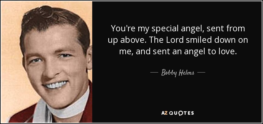You're my special angel, sent from up above. The Lord smiled down on me, and sent an angel to love. - Bobby Helms