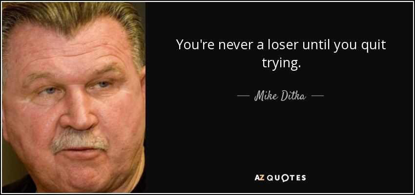 You're never a loser until you quit trying. - Mike Ditka