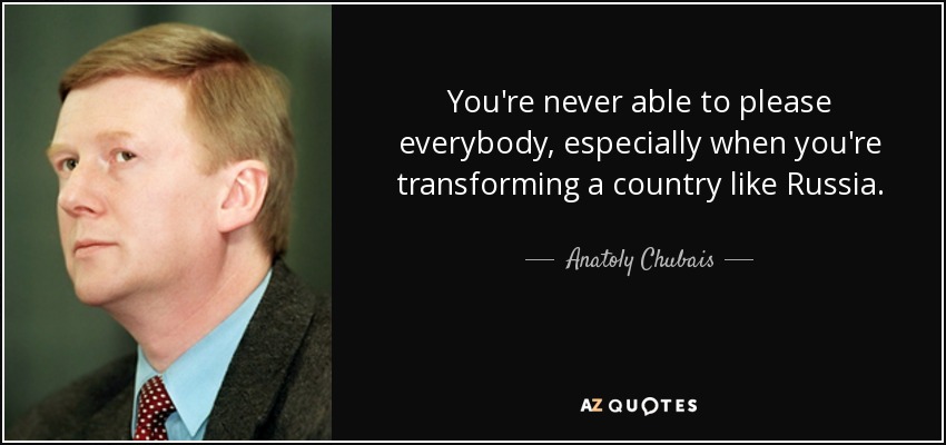 You're never able to please everybody, especially when you're transforming a country like Russia. - Anatoly Chubais