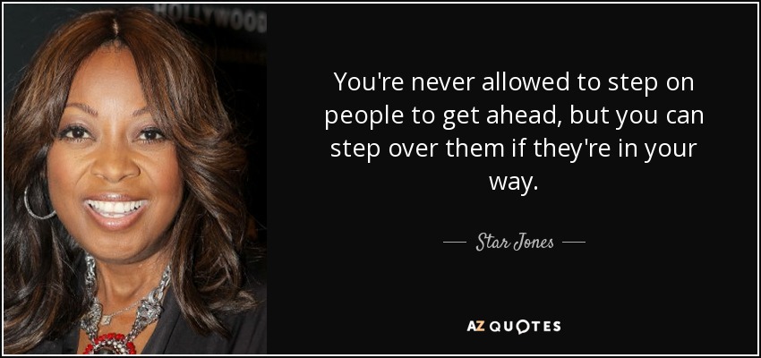 You're never allowed to step on people to get ahead, but you can step over them if they're in your way. - Star Jones