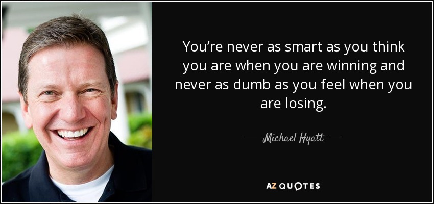 You’re never as smart as you think you are when you are winning and never as dumb as you feel when you are losing. - Michael Hyatt