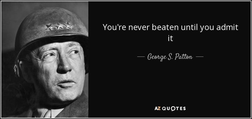 You're never beaten until you admit it - George S. Patton
