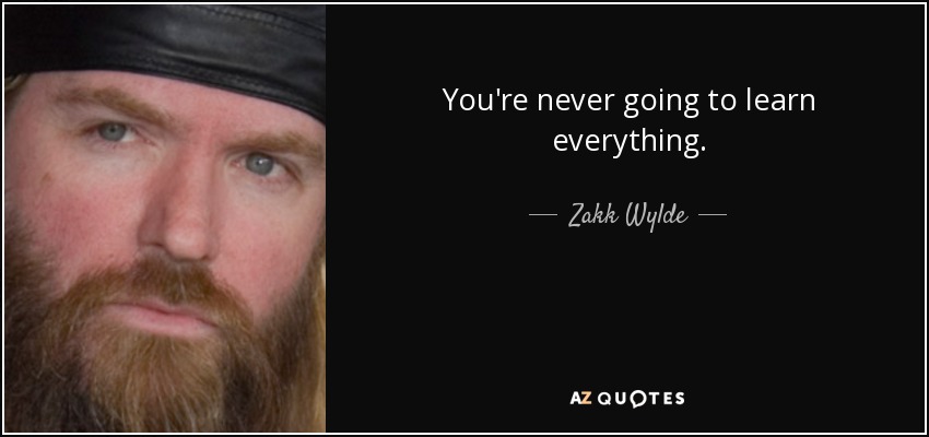 You're never going to learn everything. - Zakk Wylde
