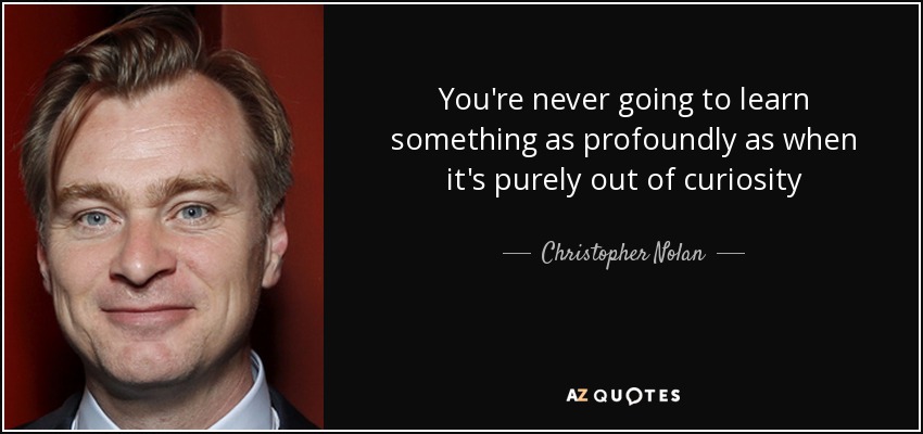 You're never going to learn something as profoundly as when it's purely out of curiosity - Christopher Nolan