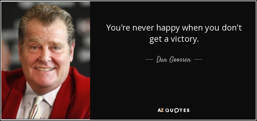 You're never happy when you don't get a victory. - Dan Goossen
