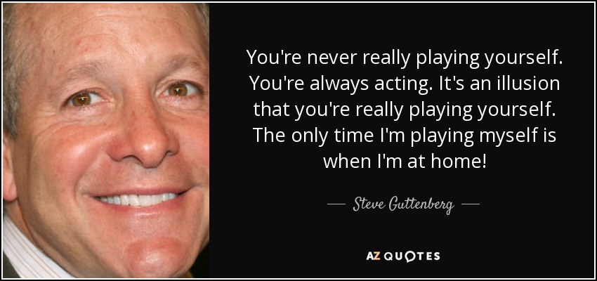 You're never really playing yourself. You're always acting. It's an illusion that you're really playing yourself. The only time I'm playing myself is when I'm at home! - Steve Guttenberg