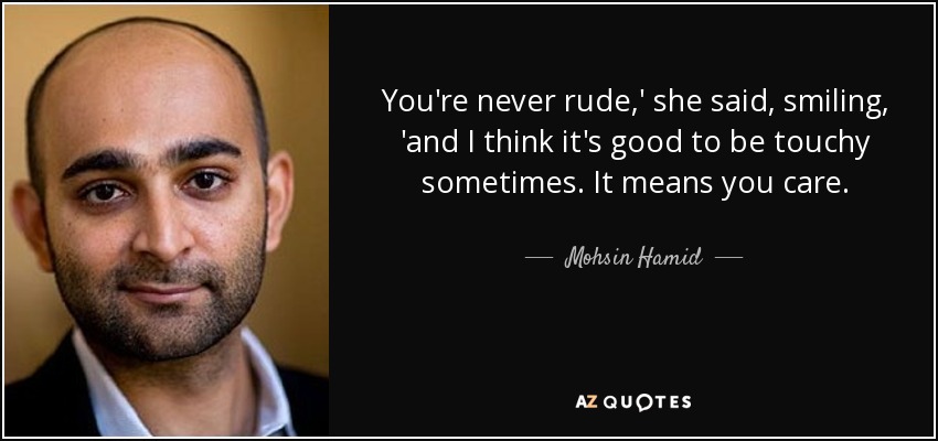 You're never rude,' she said, smiling, 'and I think it's good to be touchy sometimes. It means you care. - Mohsin Hamid