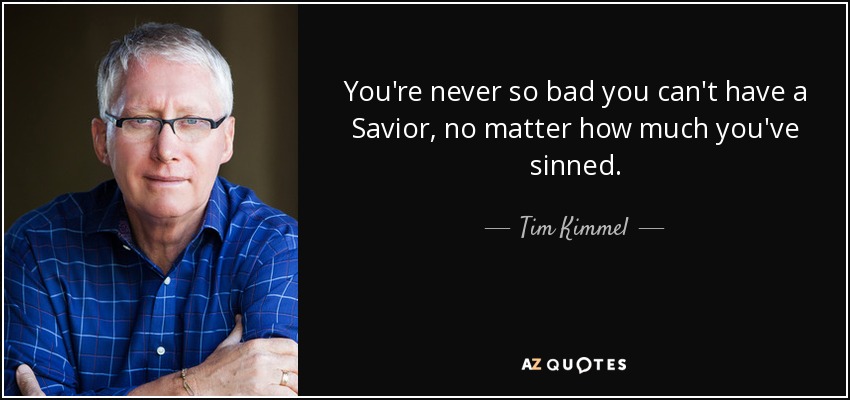 You're never so bad you can't have a Savior, no matter how much you've sinned. - Tim Kimmel