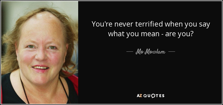You're never terrified when you say what you mean - are you? - Mo Mowlam