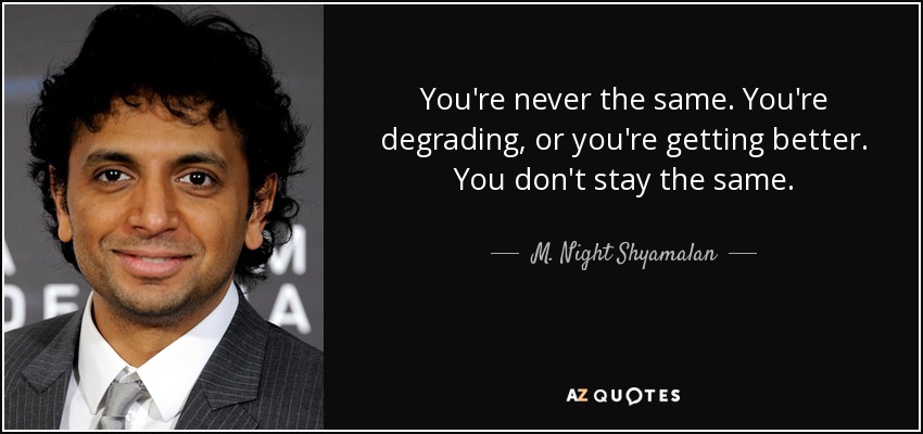 You're never the same. You're degrading, or you're getting better. You don't stay the same. - M. Night Shyamalan