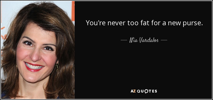 You're never too fat for a new purse. - Nia Vardalos