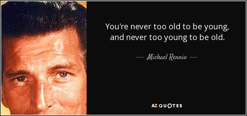 You're never too old to be young, and never too young to be old. - Michael Rennie