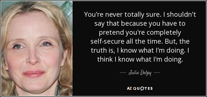 You're never totally sure. I shouldn't say that because you have to pretend you're completely self-secure all the time. But, the truth is, I know what I'm doing. I think I know what I'm doing. - Julie Delpy