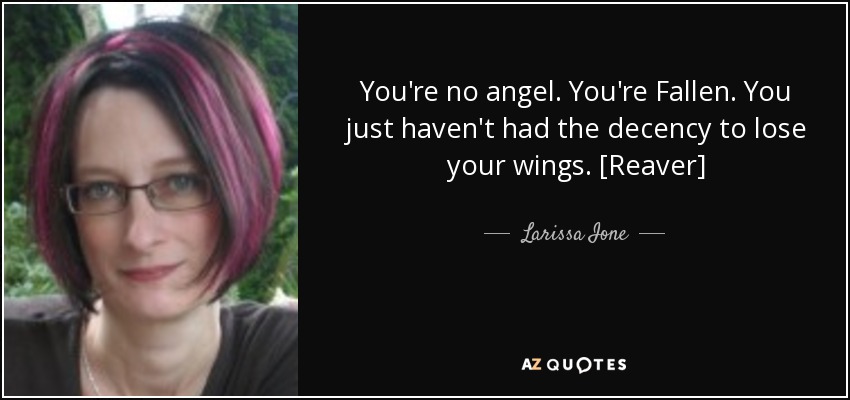 You're no angel. You're Fallen. You just haven't had the decency to lose your wings. [Reaver] - Larissa Ione