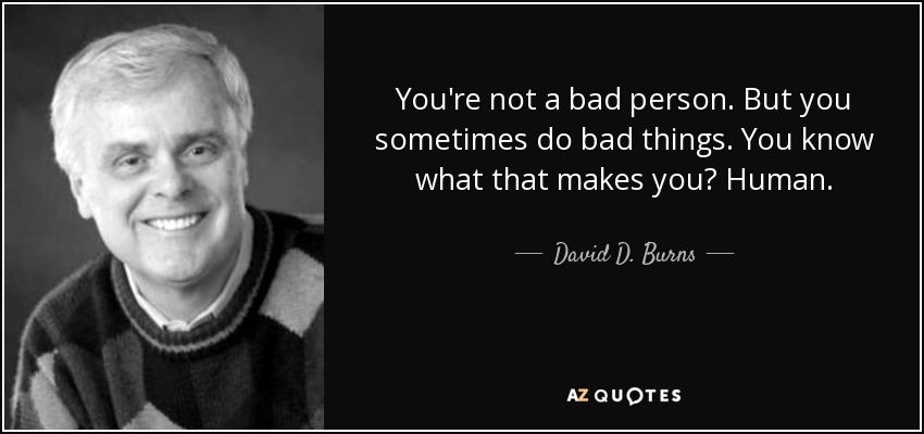 You're not a bad person. But you sometimes do bad things. You know what that makes you? Human. - David D. Burns
